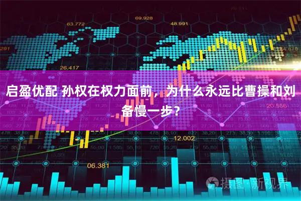 启盈优配 孙权在权力面前，为什么永远比曹操和刘备慢一步？