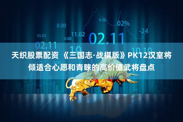 天织股票配资 《三国志·战棋版》PK12汉室将倾适合心愿和青睐的高价值武将盘点