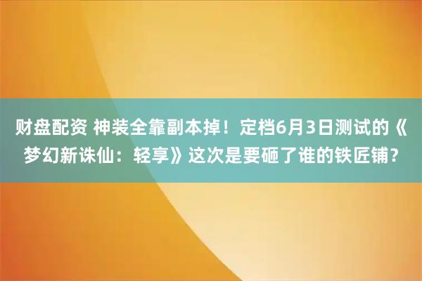 财盘配资 神装全靠副本掉！定档6月3日测试的《梦幻新诛仙：轻享》这次是要砸了谁的铁匠铺？