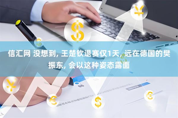 信汇网 没想到, 王楚钦退赛仅1天, 远在德国的樊振东, 会以这种姿态露面