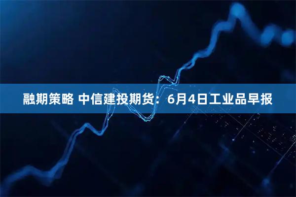 融期策略 中信建投期货：6月4日工业品早报