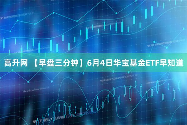 高升网 【早盘三分钟】6月4日华宝基金ETF早知道