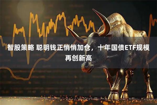 智股策略 聪明钱正悄悄加仓，十年国债ETF规模再创新高