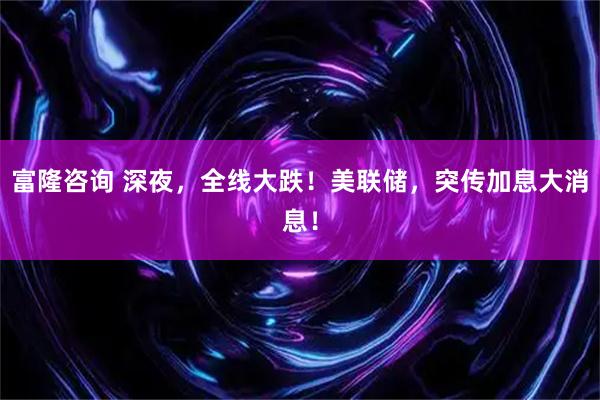 富隆咨询 深夜，全线大跌！美联储，突传加息大消息！