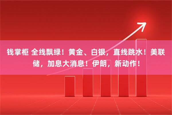 钱掌柜 全线飘绿！黄金、白银，直线跳水！美联储，加息大消息！伊朗，新动作！