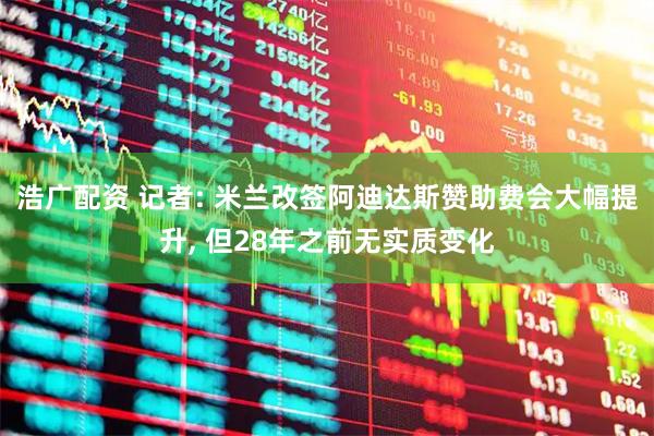 浩广配资 记者: 米兰改签阿迪达斯赞助费会大幅提升, 但28年之前无实质变化
