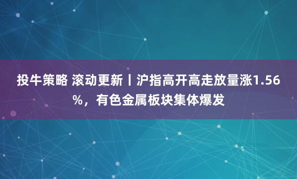 投牛策略 滚动更新丨沪指高开高走放量涨1.56%，有色金属板块集体爆发
