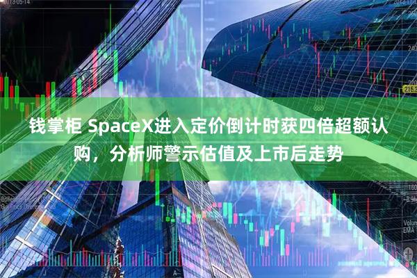 钱掌柜 SpaceX进入定价倒计时获四倍超额认购，分析师警示估值及上市后走势