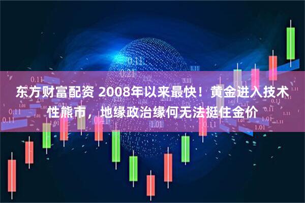 东方财富配资 2008年以来最快！黄金进入技术性熊市，地缘政治缘何无法挺住金价