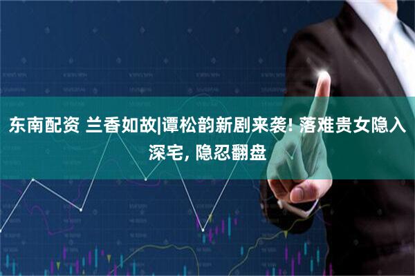 东南配资 兰香如故|谭松韵新剧来袭! 落难贵女隐入深宅, 隐忍翻盘