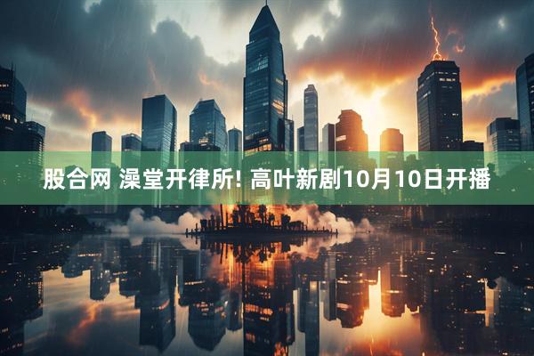 股合网 澡堂开律所! 高叶新剧10月10日开播