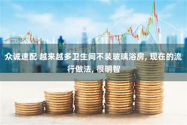 众诚速配 越来越多卫生间不装玻璃浴房, 现在的流行做法, 很明智