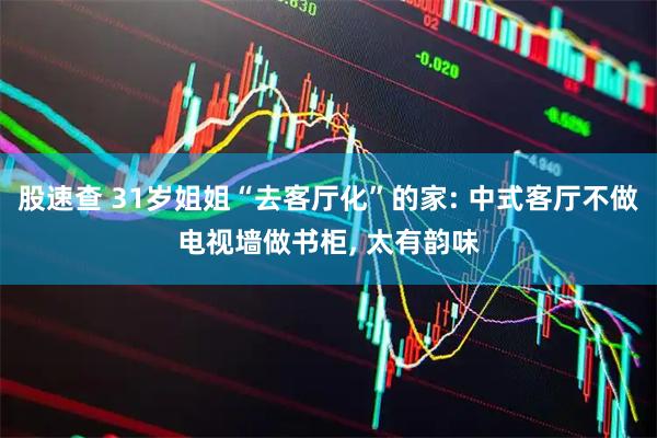 股速查 31岁姐姐“去客厅化”的家: 中式客厅不做电视墙做书柜, 太有韵味