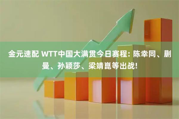 金元速配 WTT中国大满贯今日赛程: 陈幸同、蒯曼、孙颖莎、梁靖崑等出战!