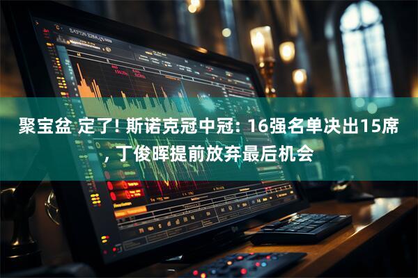 聚宝盆 定了! 斯诺克冠中冠: 16强名单决出15席, 丁俊晖提前放弃最后机会