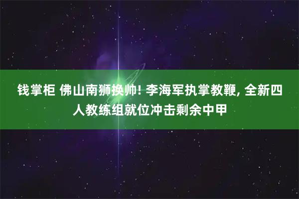钱掌柜 佛山南狮换帅! 李海军执掌教鞭, 全新四人教练组就位冲击剩余中甲
