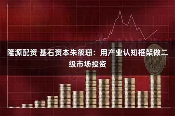 隆源配资 基石资本朱筱珊：用产业认知框架做二级市场投资