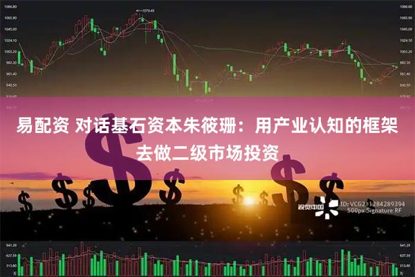 易配资 对话基石资本朱筱珊：用产业认知的框架去做二级市场投资