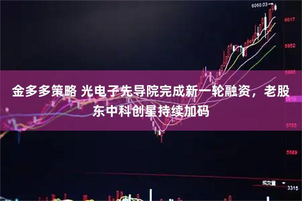 金多多策略 光电子先导院完成新一轮融资，老股东中科创星持续加码