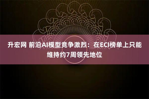 升宏网 前沿AI模型竞争激烈：在ECI榜单上只能维持约7周领先地位