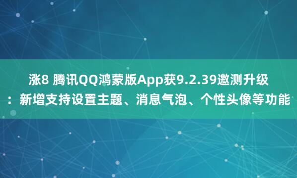 涨8 腾讯QQ鸿蒙版App获9.2.39邀测升级:新增支持设置主题、消息气泡、个性头像等功能