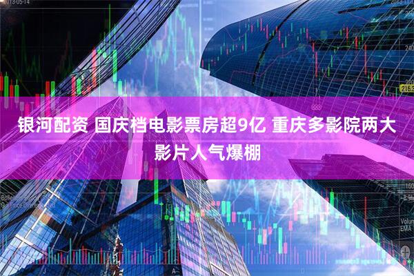 银河配资 国庆档电影票房超9亿 重庆多影院两大影片人气爆棚