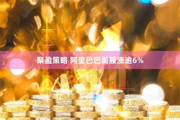聚盈策略 阿里巴巴美股涨逾6%