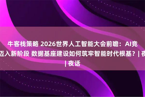 牛客栈策略 2026世界人工智能大会前瞻:AI竞赛迈入新阶段 数据基座建设如何筑牢智能时代根基?| 夜话