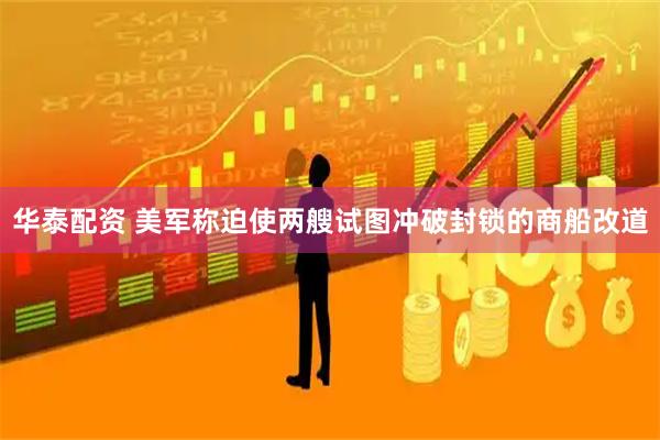 华泰配资 美军称迫使两艘试图冲破封锁的商船改道