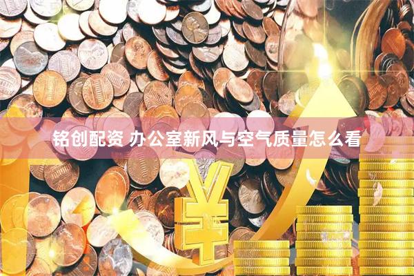 铭创配资 办公室新风与空气质量怎么看