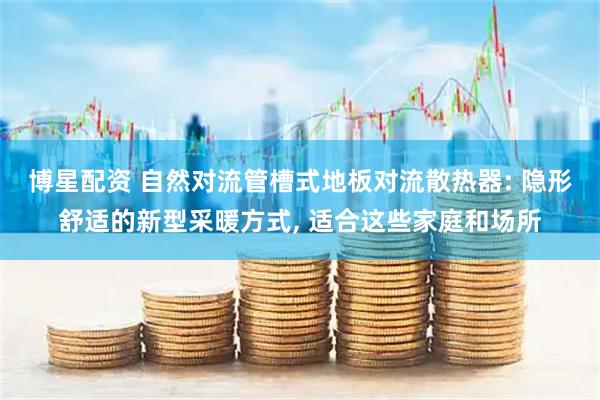博星配资 自然对流管槽式地板对流散热器: 隐形舒适的新型采暖方式, 适合这些家庭和场所