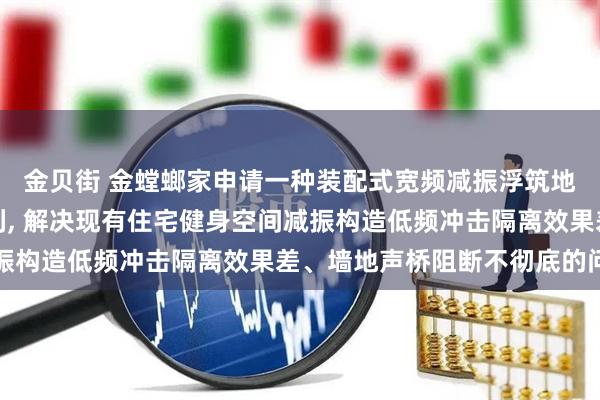 金贝街 金螳螂家申请一种装配式宽频减振浮筑地面构造及施工方法专利, 解决现有住宅健身空间减振构造低频冲击隔离效果差、墙地声桥阻断不彻底的问题